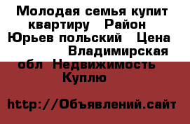 Молодая семья купит квартиру › Район ­ Юрьев польский › Цена ­ 800 000 - Владимирская обл. Недвижимость » Куплю   